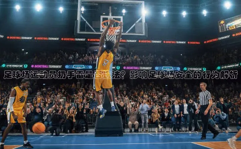 欧陆注册手机版百度数据开放平台足球场运动员扔手雷是否违法？影响足球场安全的行为解析