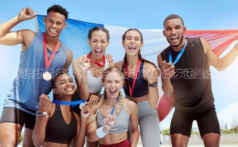 欧陆娱乐平台app下载安装江铃新能源足球运动员年龄计算方式解析：看周岁还是虚岁？