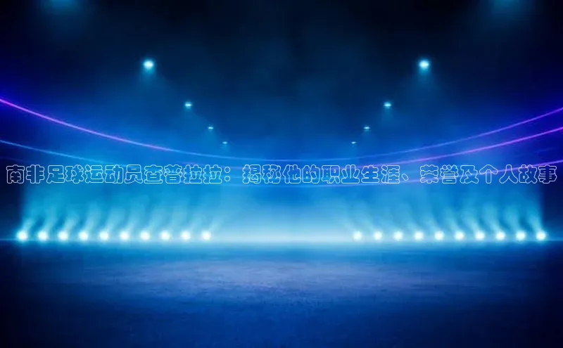 欧陆娱乐登录入口官网华扬联众南非足球运动员查普拉拉：揭秘他的职业生涯、荣誉及个人故事