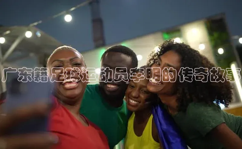 欧陆注册官方百度健康广东籍足球运动员李明的传奇故事
