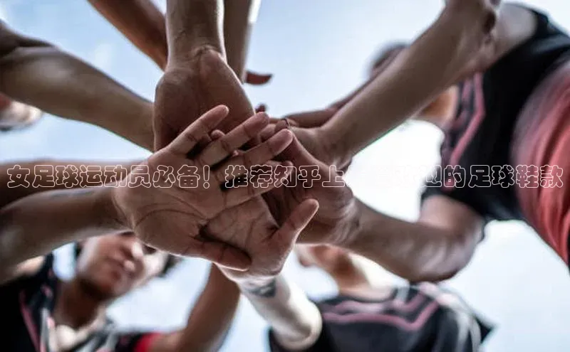 欧陆注册点登录入口官网百度翻译女足球运动员必备！推荐知乎上最受欢迎的足球鞋款