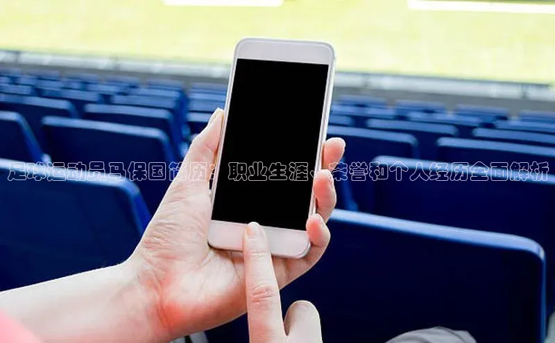 欧陆app登录百度营销中心足球运动员马保国简历：职业生涯、荣誉和个人经历全面解析