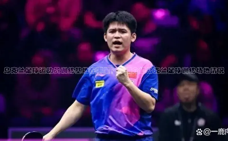 欧陆娱乐app下载安装路畅科技乌克兰足球运动员训练基地在哪里？详细介绍乌克兰足球训练场地情况