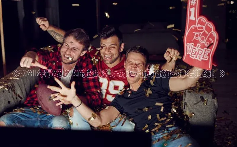 欧陆娱乐app下载宣亚国际《2021年最受欢迎的篮球和足球运动员播放量排名揭晓！》