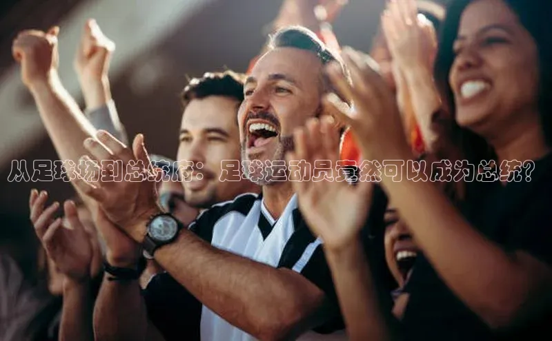 欧陆app登录猫眼从足球场到总统府：足球运动员竟然可以成为总统？