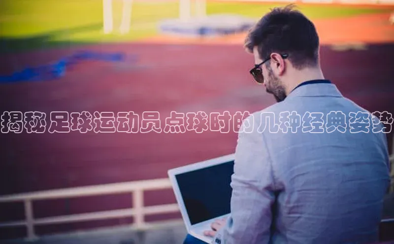 欧陆在线登录华策影视揭秘足球运动员点球时的几种经典姿势