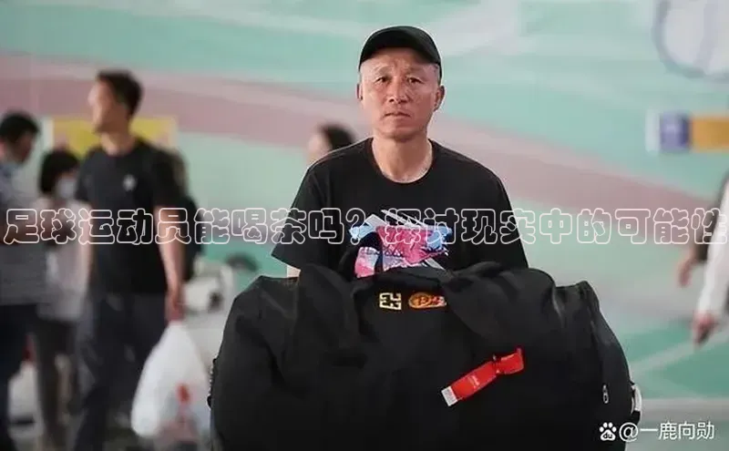 欧陆登录入口百度大脑足球运动员能喝茶吗？探讨现实中的可能性