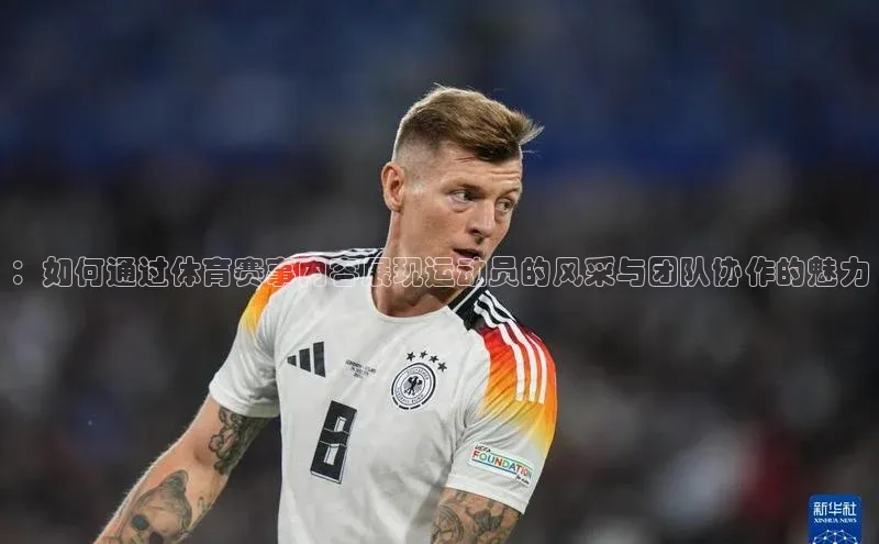 欧陆娱乐平台登陆地址哇咔哇咔文化：如何通过体育赛事内容展现运动员的风采与团队协作的魅力