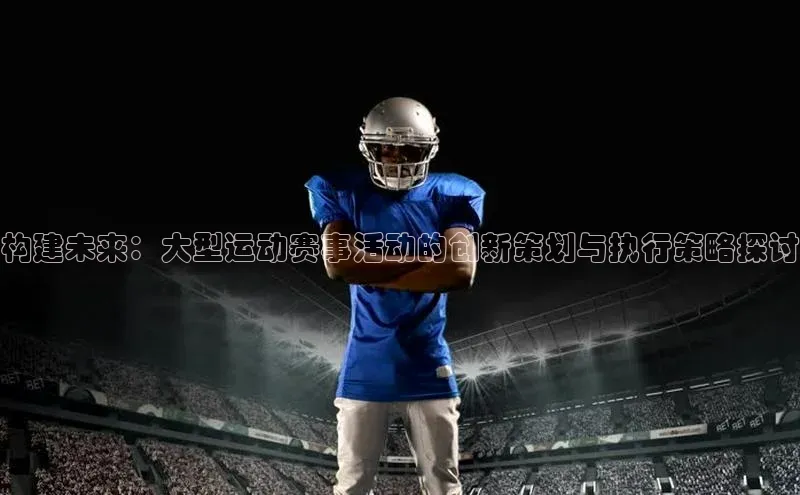 欧陆娱乐平台登录app百度众测构建未来：大型运动赛事活动的创新策划与执行策略探讨