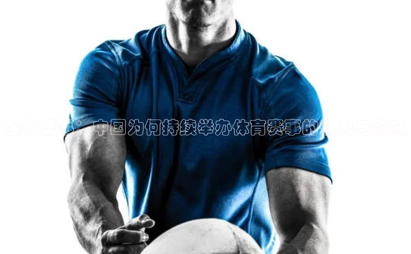 全球盛事：中国为何持续举办体育赛事的魅力与影响