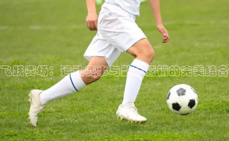 飞跃赛场：运动赛事与数字营销的完美结合