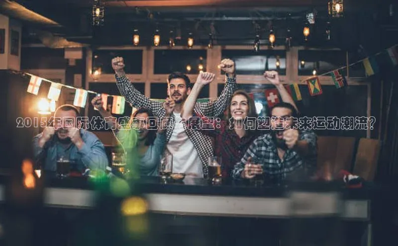 2015年国际体育盛事回顾与展望：如何塑造未来运动潮流？