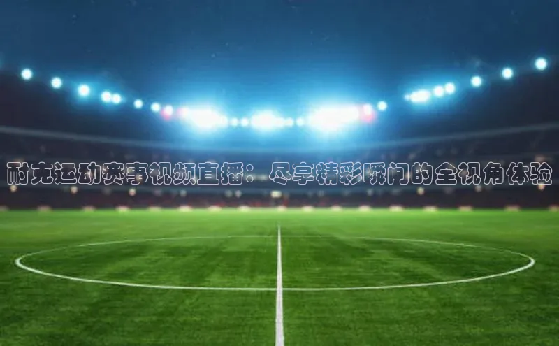 耐克运动赛事视频直播：尽享精彩瞬间的全视角体验
