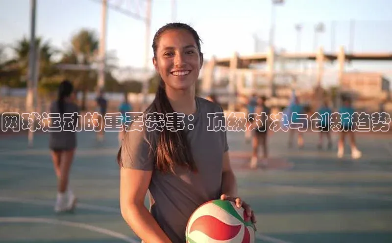 网球运动的重要赛事：顶级对决与创新趋势