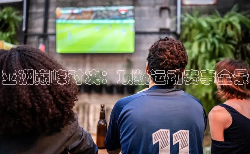 亚洲巅峰对决：顶级运动赛事全景