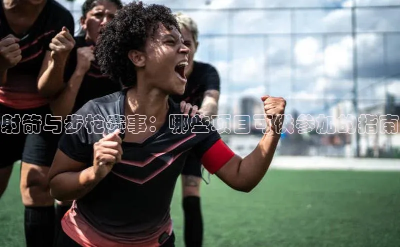 射箭与步枪赛事：哪些项目可供参加的指南