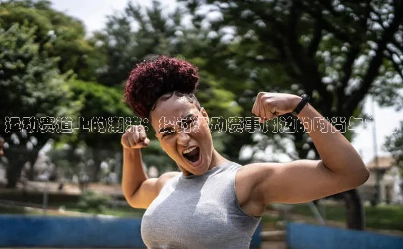 运动赛道上的潮流：探讨运动赛事周边的时尚与文化