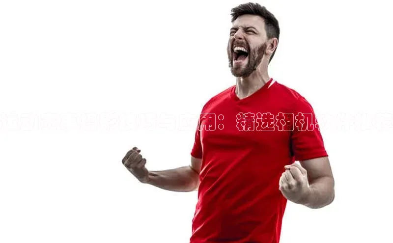 运动赛事摄影技巧与应用：精选相机软件推荐