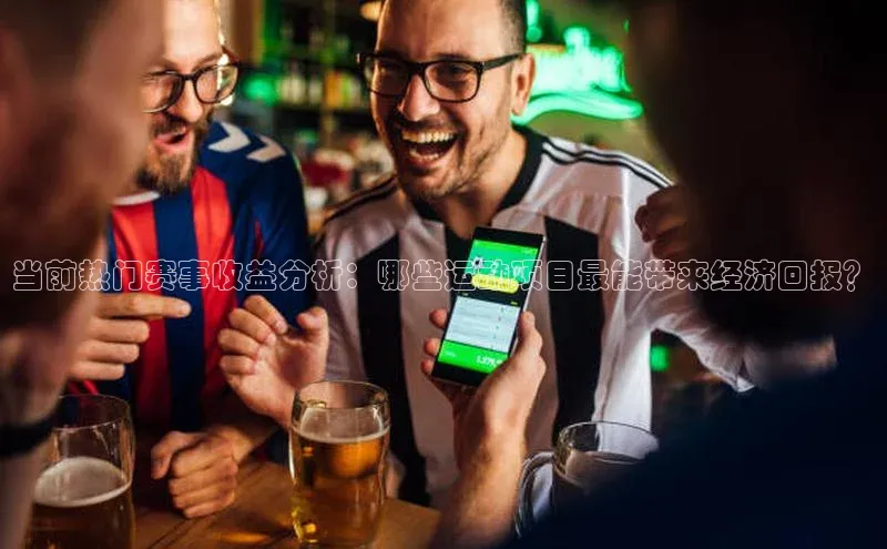 当前热门赛事收益分析：哪些运动项目最能带来经济回报？