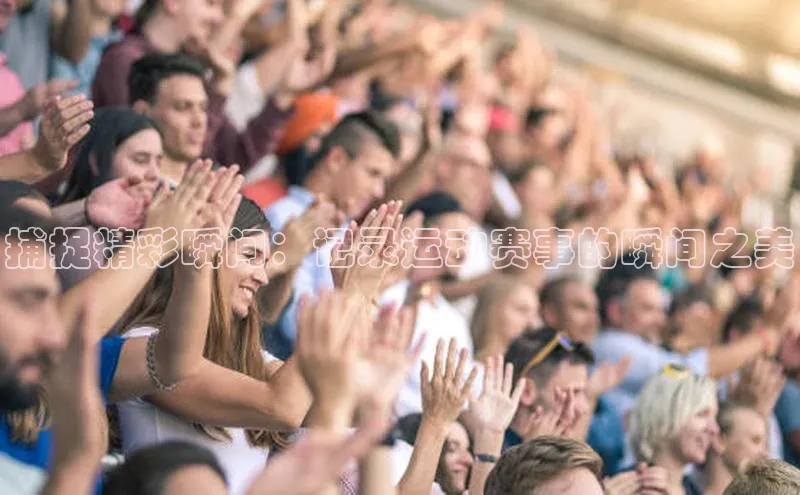 捕捉精彩瞬间：记录运动赛事的瞬间之美