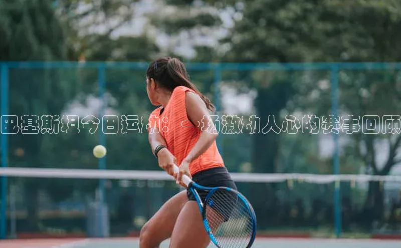 巴基斯坦今日运动：一场激动人心的赛事回顾