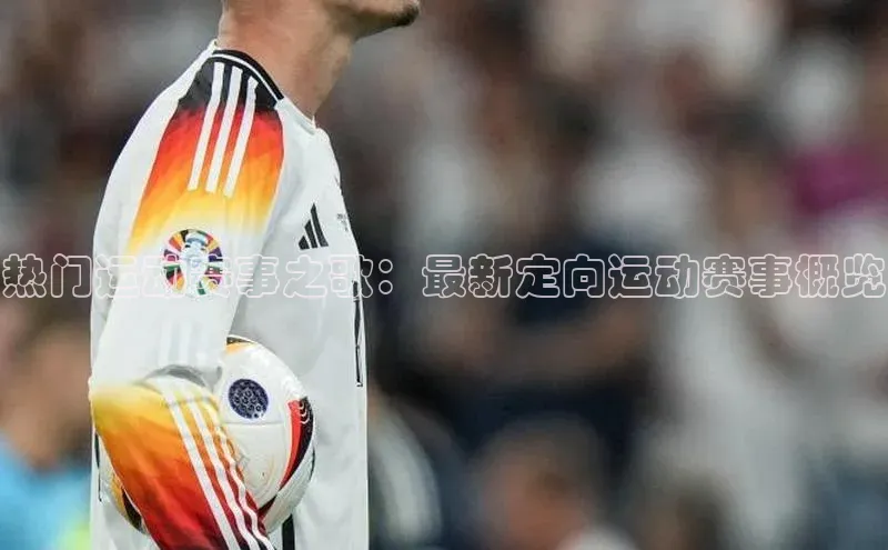 热门运动赛事之歌：最新定向运动赛事概览