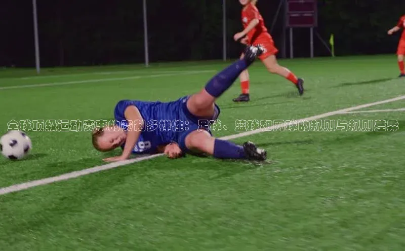 全球顶级运动赛事的赛制多样性：足球、篮球和网球的规则与规则差异