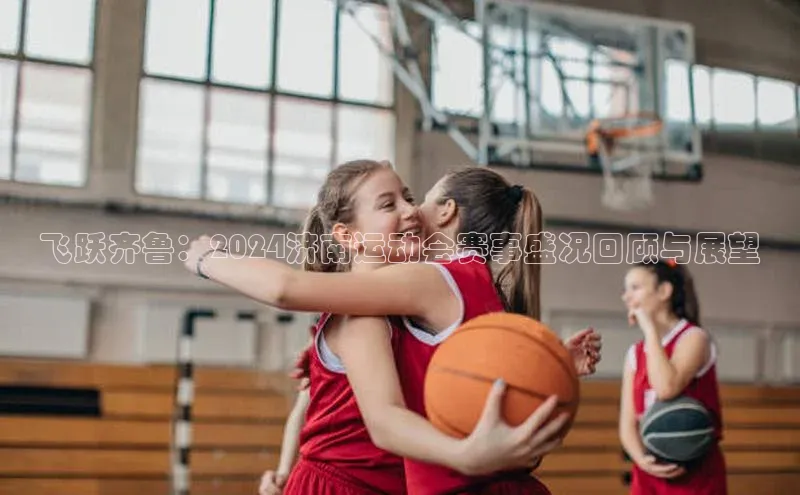 飞跃齐鲁：2024济南运动会赛事盛况回顾与展望