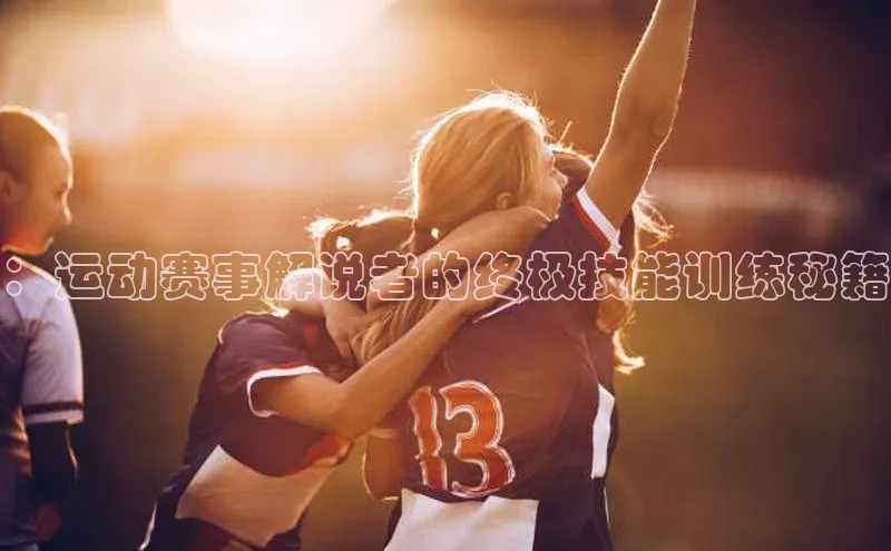 ：运动赛事解说者的终极技能训练秘籍
