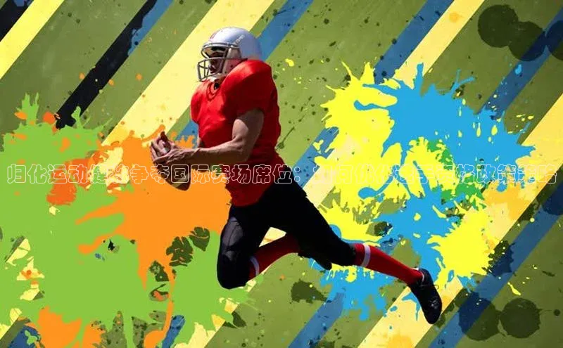 归化运动健将争夺国际赛场席位：如何优化选手资格政策策略