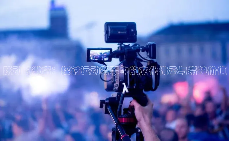 跃动的激情：探讨运动赛事中的文化传承与精神价值