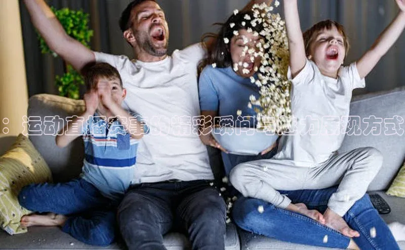 ：运动直播赛事的精彩瞬间与魅力展现方式