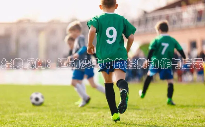 经典瞬间：运动赛事中的经典动作与启示