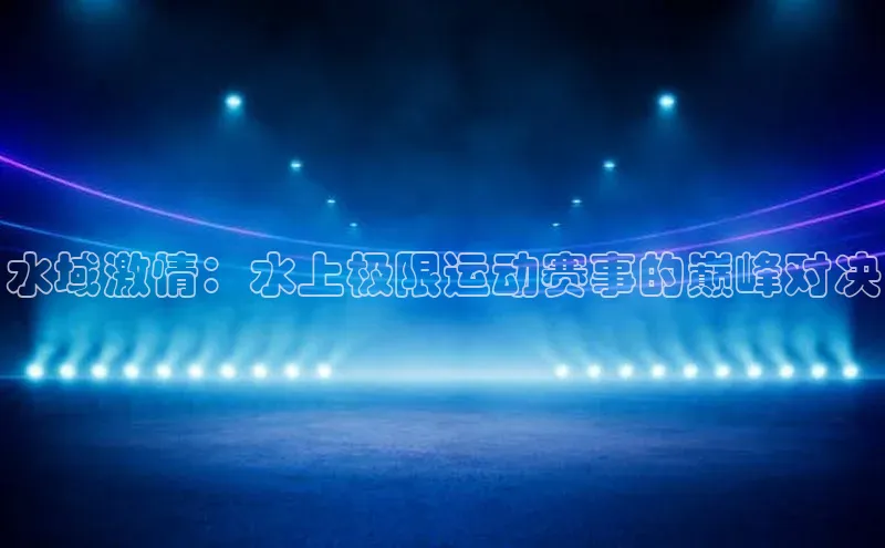 水域激情：水上极限运动赛事的巅峰对决