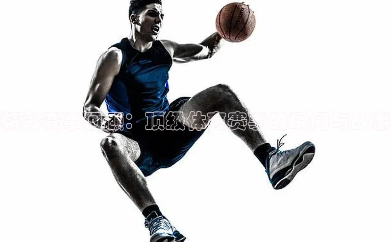 精彩赛事回顾：顶级体育赛事的瞬间与故事