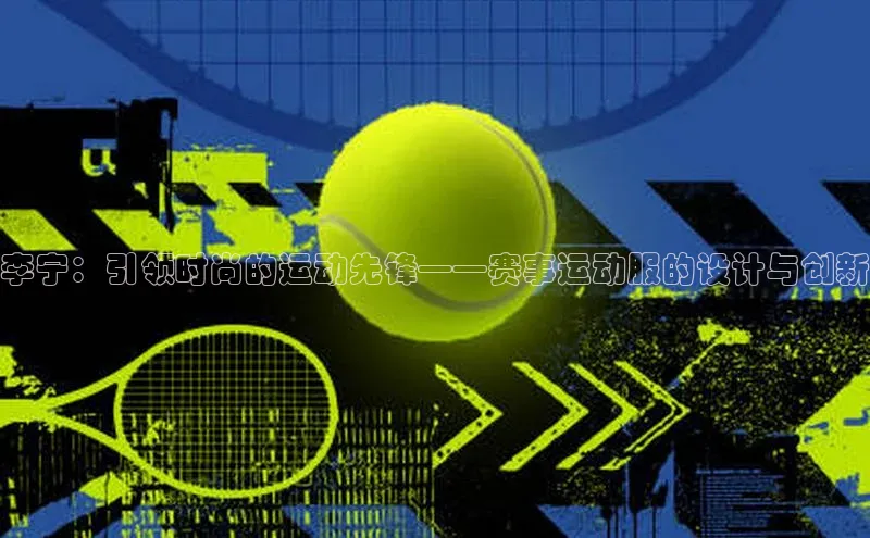 李宁：引领时尚的运动先锋——赛事运动服的设计与创新