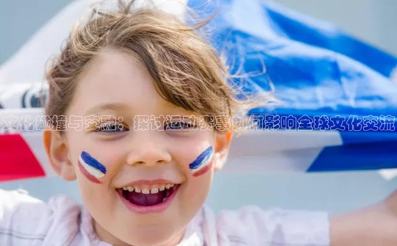 文化碰撞与交融：探讨运动赛事如何影响全球文化交流