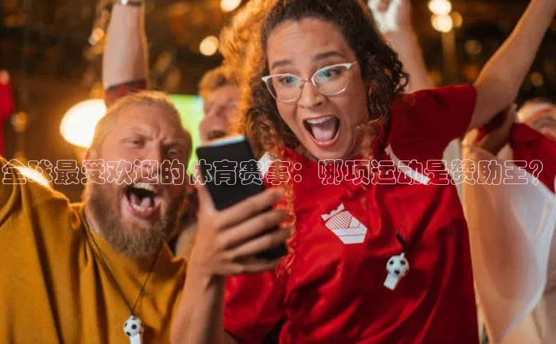 全球最受欢迎的体育赛事：哪项运动是赞助王？