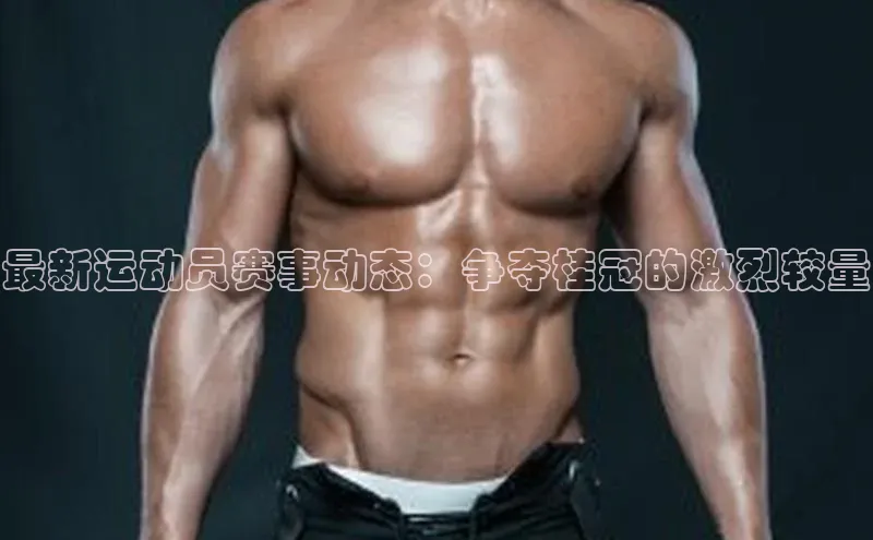 最新运动员赛事动态：争夺桂冠的激烈较量