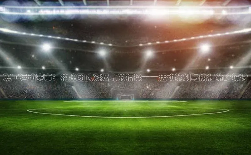 职工运动赛事：构建团队凝聚力的桥梁——活动策划与执行策略探讨