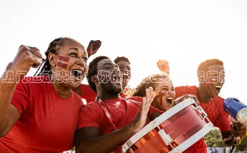 热门运动赛事：你的运动生活即将启航！