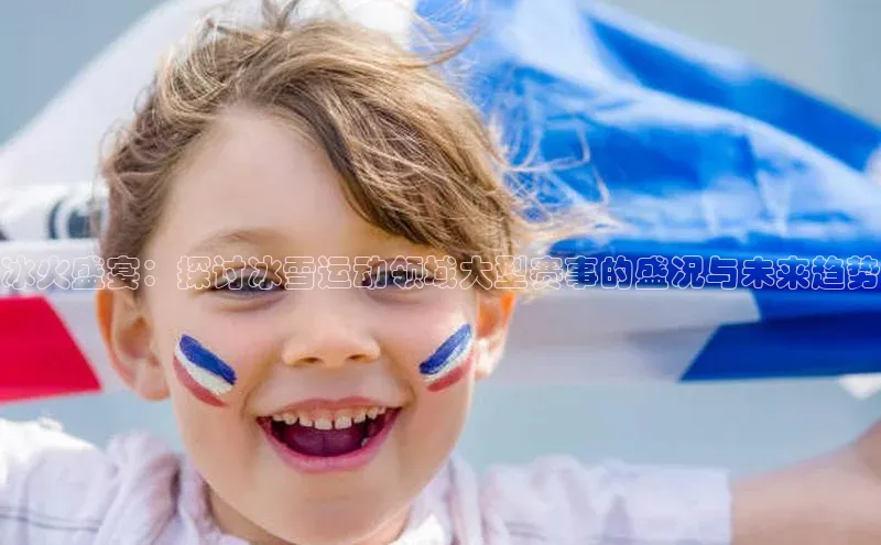 冰火盛宴：探讨冰雪运动领域大型赛事的盛况与未来趋势